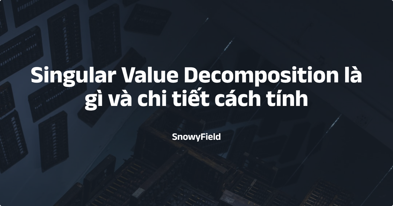 Singular Value Decomposition là gì và chi tiết cách tính